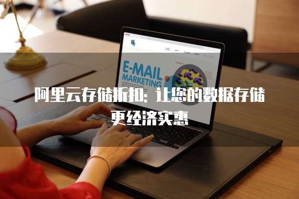 阿里云存储折扣: 让您的数据存储更经济实惠