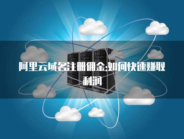阿里云域名注册佣金:如何快速赚取利润