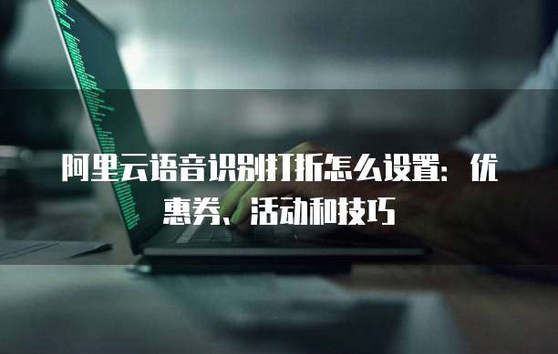 阿里云语音识别打折怎么设置:优惠券、活动和技巧