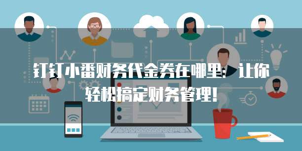 钉钉小番财务代金券在哪里:让你轻松搞定财务管理!