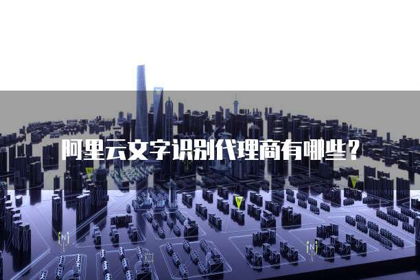 阿里云文字识别代理商有哪些？