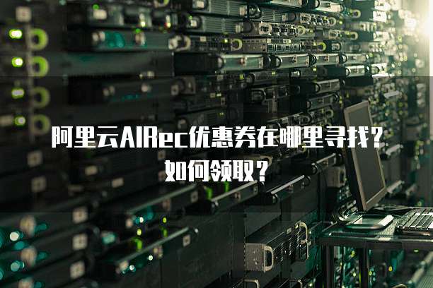 阿里云AIRec优惠券在哪里寻找？如何领取？