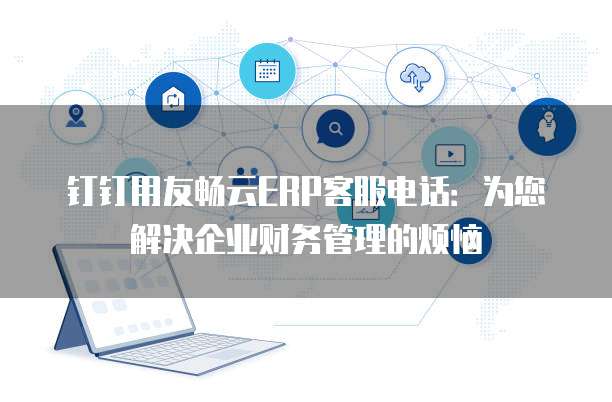 钉钉用友畅云ERP客服电话:为您解决企业财务管理的烦恼