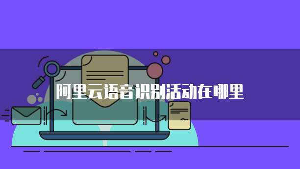 阿里云语音识别活动在哪里