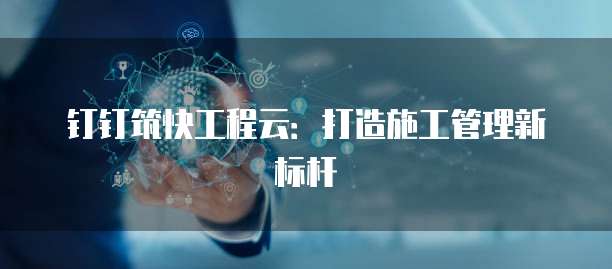 钉钉筑快工程云:打造施工管理新标杆