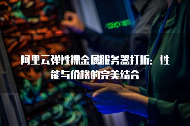 阿里云弹性裸金属服务器打折:性能与价格的完美结合
