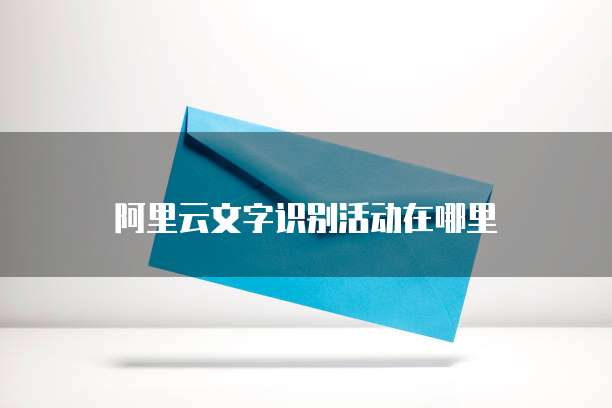阿里云文字识别活动在哪里