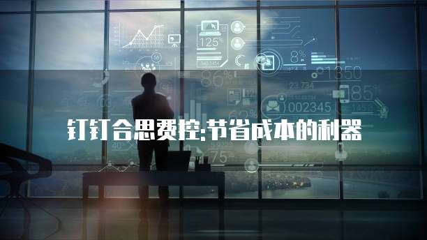 钉钉合思费控:节省成本的利器