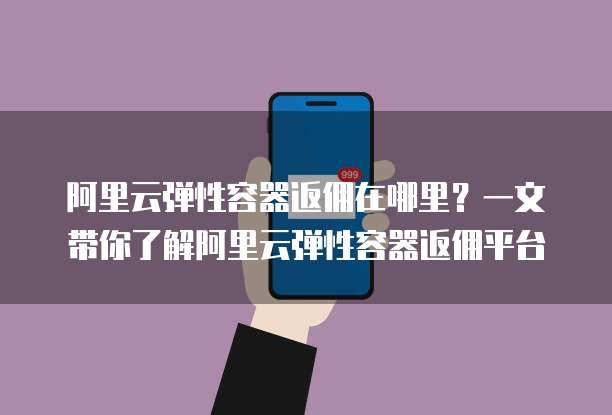 阿里云弹性容器返佣在哪里?一文带你了解阿里云弹性容器返佣平台