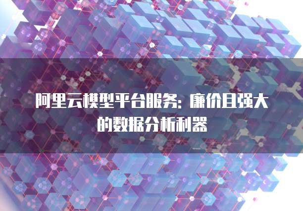 阿里云模型平台服务: 廉价且强大的数据分析利器