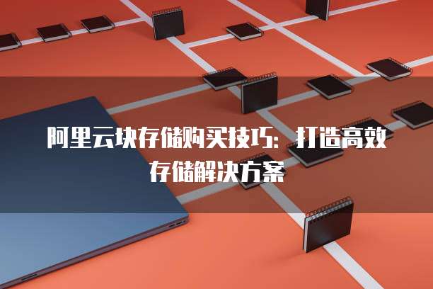 阿里云块存储购买技巧：打造高效存储解决方案