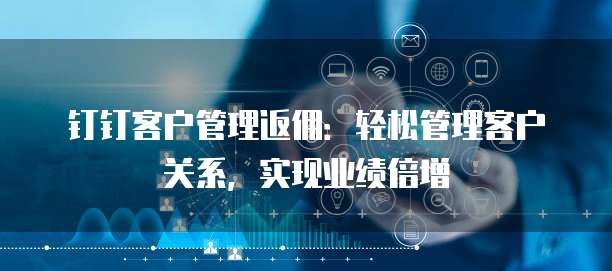 钉钉客户管理返佣：轻松管理客户关系，实现业绩倍增
