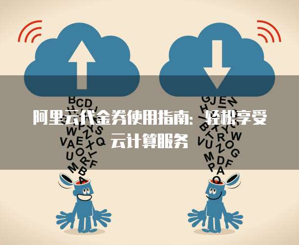 阿里云代金券使用指南:轻松享受云计算服务