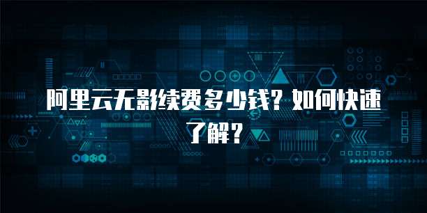 阿里云无影续费多少钱?如何快速了解?