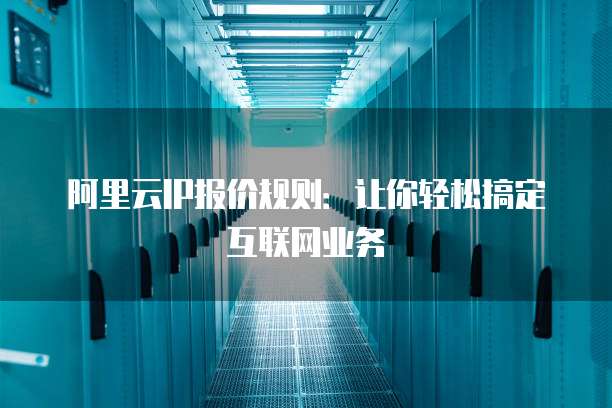 阿里云IP报价规则：让你轻松搞定互联网业务