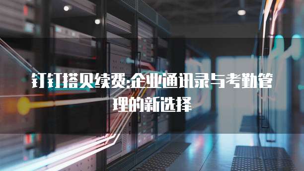 钉钉搭贝续费:企业通讯录与考勤管理的新选择