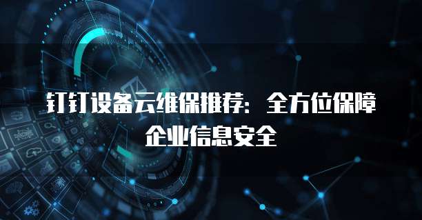 钉钉设备云维保推荐:全方位保障企业信息安全