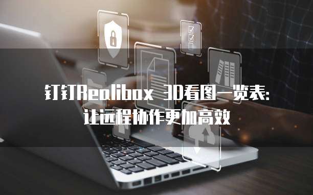 钉钉Realibox 3D看图一览表：让远程协作更加高效