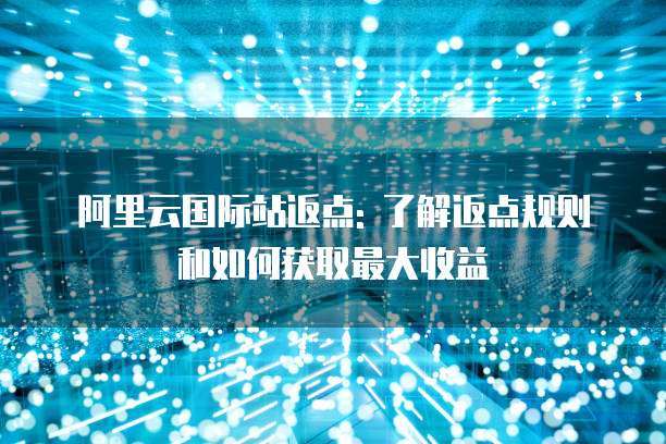 阿里云国际站返点: 了解返点规则和如何获取最大收益