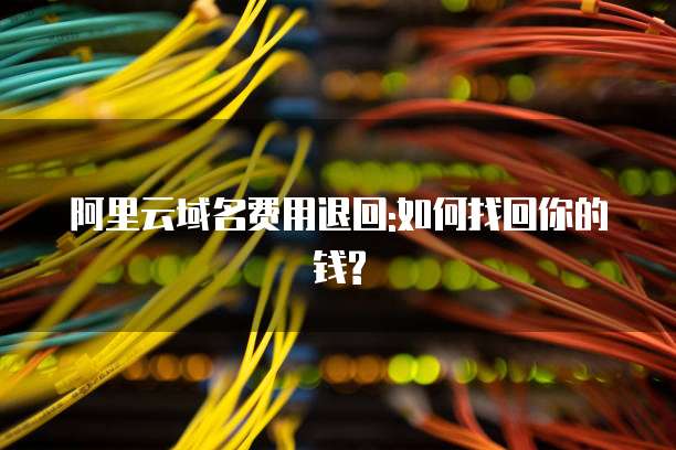 阿里云域名费用退回:如何找回你的钱?