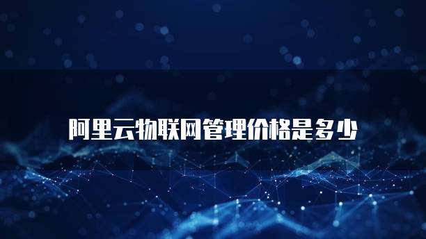 阿里云物联网管理价格是多少