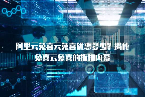 阿里云兔喜云兔喜优惠多少?揭秘兔喜云兔喜的折扣内幕