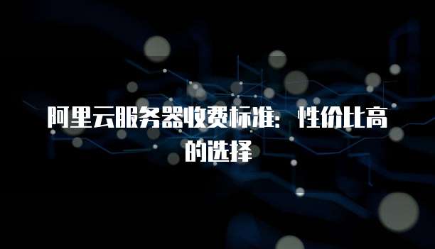 阿里云服务器收费标准:性价比高的选择