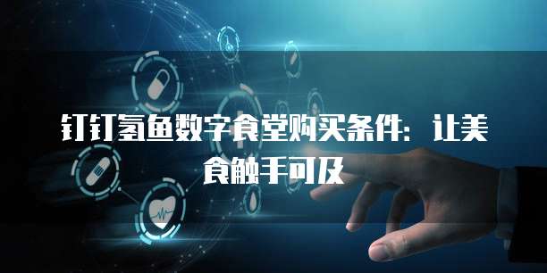 钉钉氢鱼数字食堂购买条件:让美食触手可及