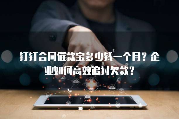 钉钉合同催款宝多少钱一个月？企业如何高效追讨欠款？