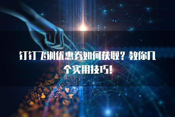 钉钉飞训优惠券如何获取？教你几个实用技巧！