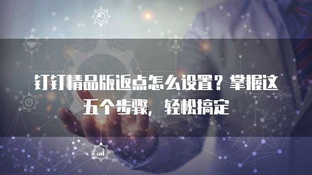钉钉精品版返点怎么设置？掌握这五个步骤，轻松搞定