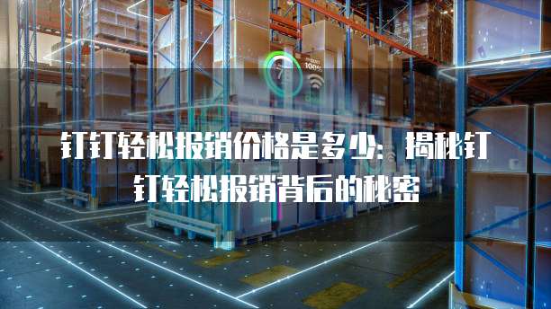 钉钉轻松报销价格是多少:揭秘钉钉轻松报销背后的秘密