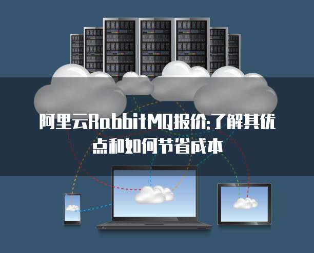 阿里云RabbitMQ报价:了解其优点和如何节省成本