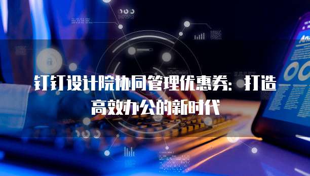 钉钉设计院协同管理优惠券：打造高效办公的新时代