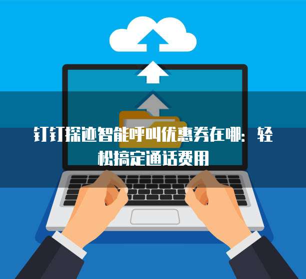 钉钉探迹智能呼叫优惠券在哪：轻松搞定通话费用