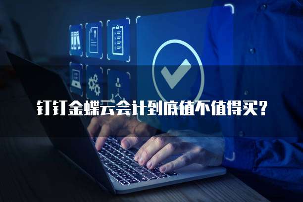 钉钉金蝶云会计到底值不值得买?