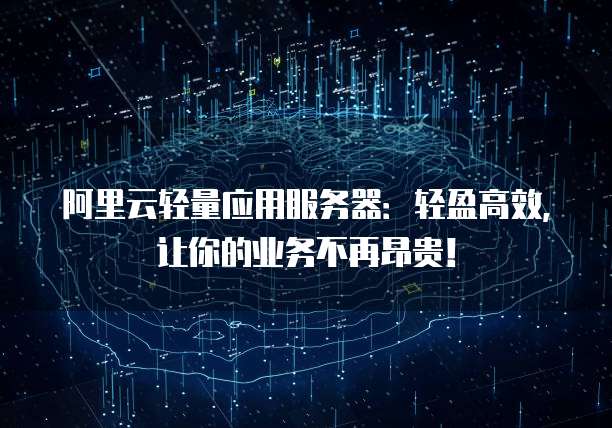 阿里云轻量应用服务器:轻盈高效,让你的业务不再昂贵!