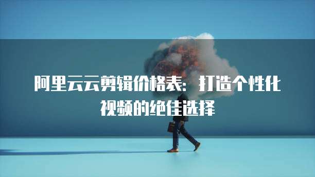 阿里云云剪辑价格表:打造个性化视频的绝佳选择