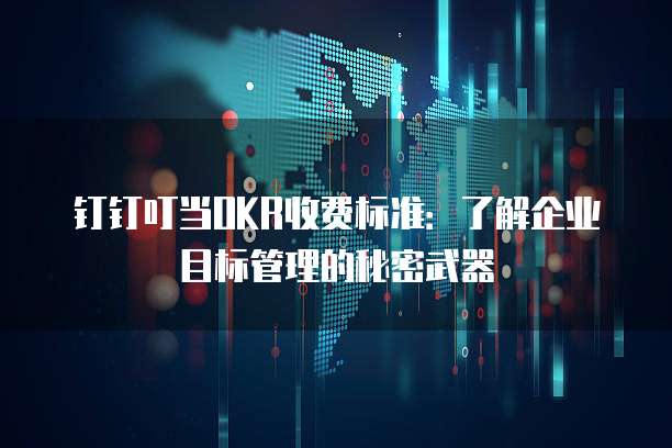钉钉叮当OKR收费标准:了解企业目标管理的秘密武器