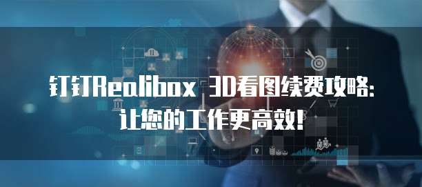 钉钉Realibox 3D看图续费攻略：让您的工作更高效！