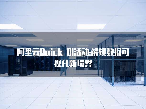 阿里云Quick BI活动:解锁数据可视化新境界