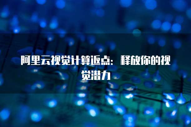 阿里云视觉计算返点：释放你的视觉潜力