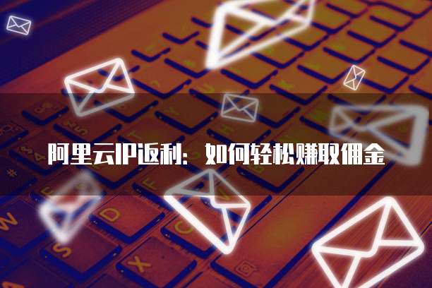 阿里云IP返利:如何轻松赚取佣金