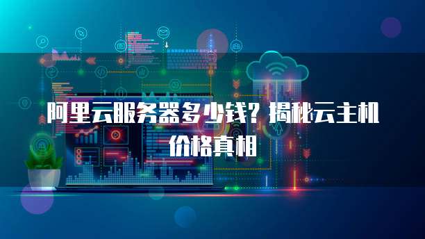 阿里云服务器多少钱?揭秘云主机价格真相