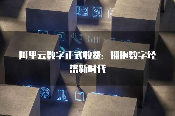 阿里云数字正式收费：拥抱数字经济新时代