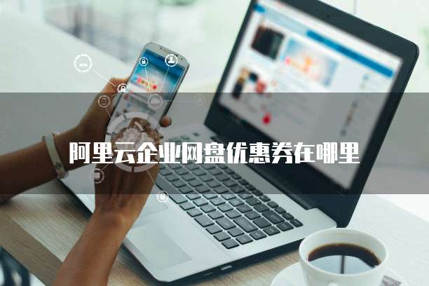 阿里云企业网盘优惠券在哪里