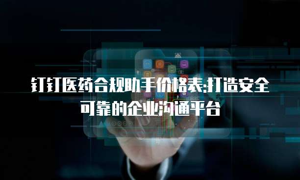 钉钉医药合规助手价格表:打造安全可靠的企业沟通平台