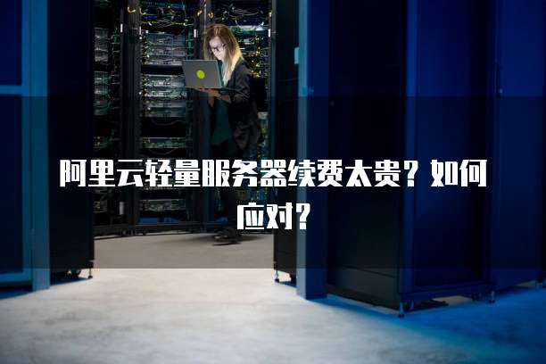 阿里云轻量服务器续费太贵？如何应对？