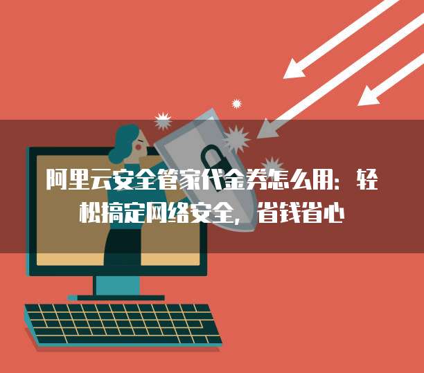 阿里云安全管家代金券怎么用:轻松搞定网络安全,省钱省心