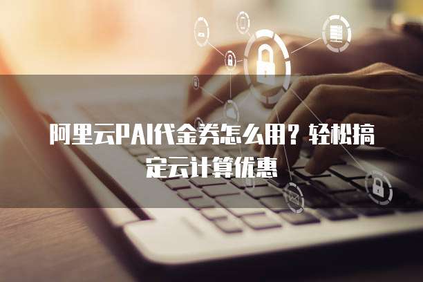 阿里云PAI代金券怎么用?轻松搞定云计算优惠